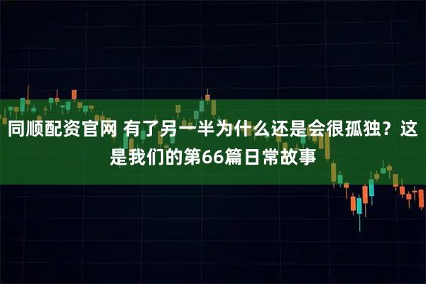 同顺配资官网 有了另一半为什么还是会很孤独？这是我们的第66篇日常故事