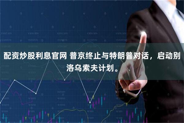 配资炒股利息官网 普京终止与特朗普对话，启动别洛乌索夫计划。