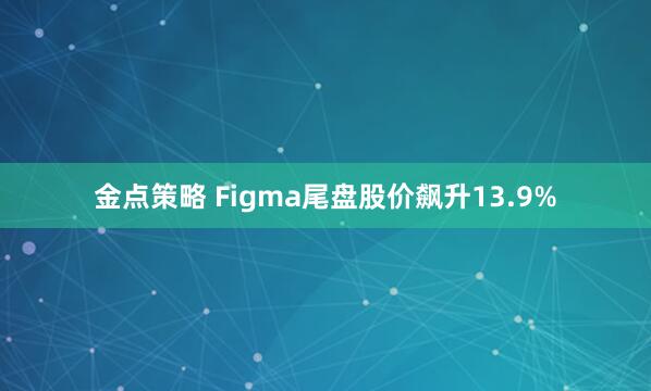 金点策略 Figma尾盘股价飙升13.9%
