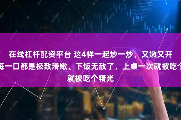 在线杠杆配资平台 这4样一起炒一炒，又嫩又开胃！每一口都是极致滑嫩、下饭无敌了，上桌一次就被吃个精光