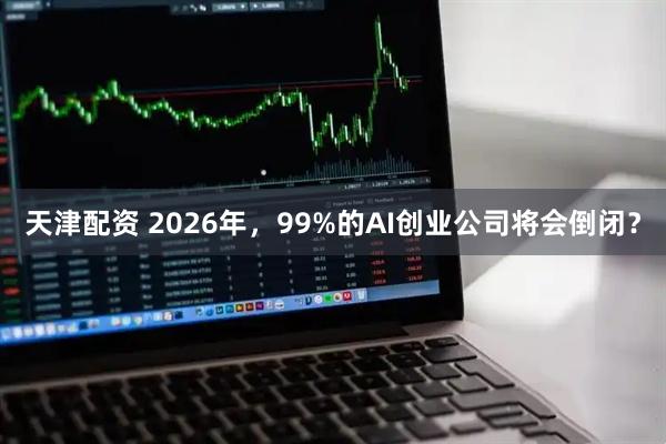 天津配资 2026年，99%的AI创业公司将会倒闭？
