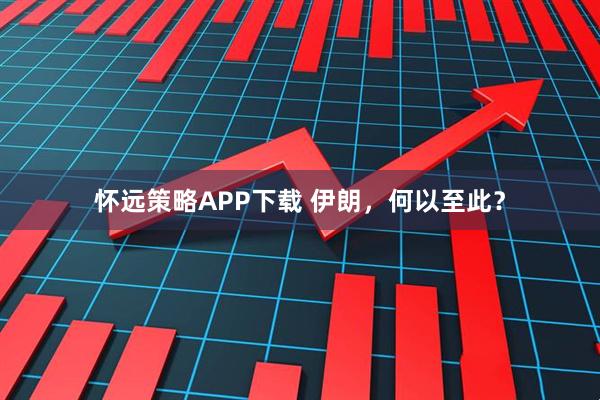 怀远策略APP下载 伊朗，何以至此？