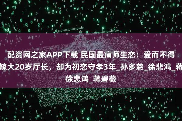 配资网之家APP下载 民国最痛师生恋：爱而不得，她嫁大20岁厅长，却为初恋守孝3年_孙多慈_徐悲鸿_蒋碧薇