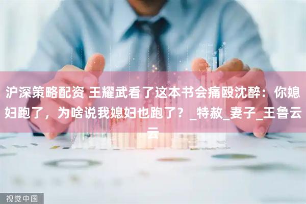 沪深策略配资 王耀武看了这本书会痛殴沈醉：你媳妇跑了，为啥说我媳妇也跑了？_特赦_妻子_王鲁云