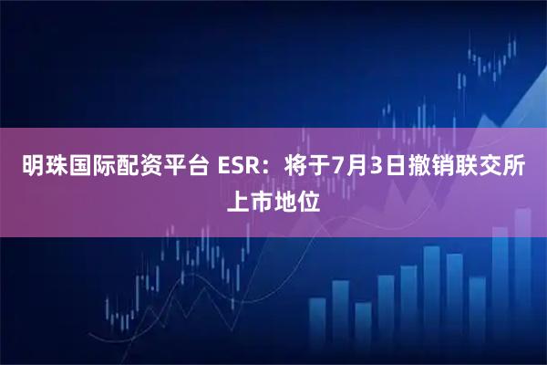 明珠国际配资平台 ESR：将于7月3日撤销联交所上市地位