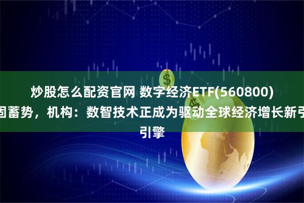 炒股怎么配资官网 数字经济ETF(560800)整固蓄势，机构：数智技术正成为驱动全球经济增长新引擎
