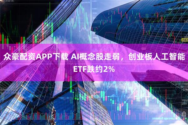 众豪配资APP下载 AI概念股走弱，创业板人工智能ETF跌约2%