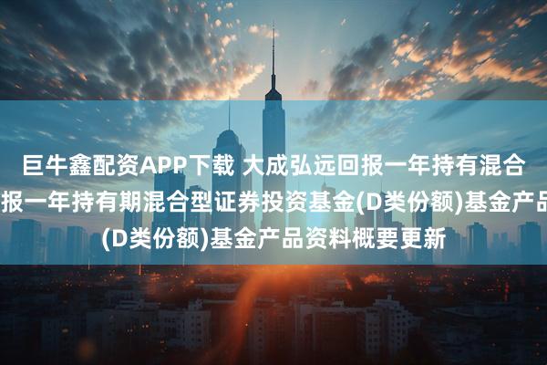 巨牛鑫配资APP下载 大成弘远回报一年持有混合D: 大成弘远回报一年持有期混合型证券投资基金(D类份额)基金产品资料概要更新
