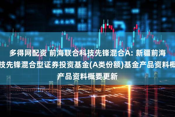多得网配资 前海联合科技先锋混合A: 新疆前海联合科技先锋混合型证券投资基金(A类份额)基金产品资料概要更新