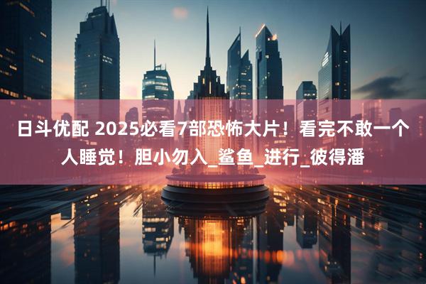 日斗优配 2025必看7部恐怖大片！看完不敢一个人睡觉！胆小勿入_鲨鱼_进行_彼得潘