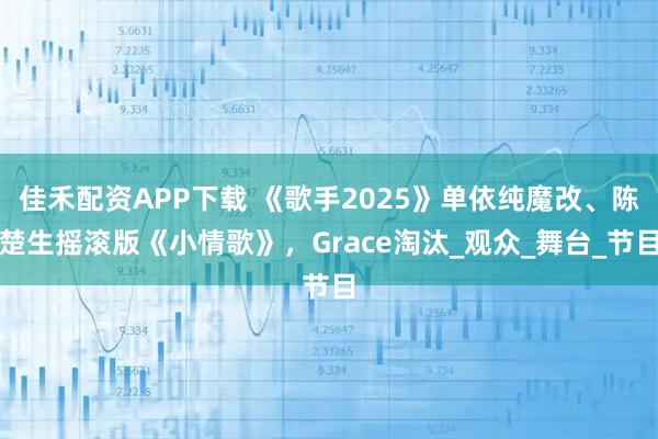 佳禾配资APP下载 《歌手2025》单依纯魔改、陈楚生摇滚版《小情歌》，Grace淘汰_观众_舞台_节目