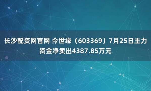 长沙配资网官网 今世缘（603369）7月25日主力资金净卖出4387.85万元