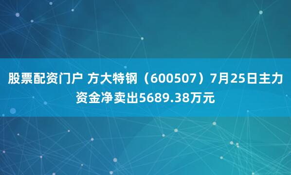 股票配资门户 方大特钢（600507）7月25日主力资金净卖出5689.38万元