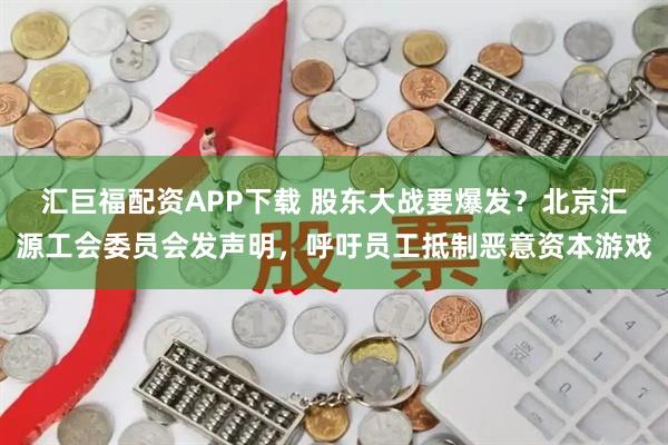 汇巨福配资APP下载 股东大战要爆发？北京汇源工会委员会发声明，呼吁员工抵制恶意资本游戏