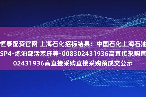 恒泰配资官网 上海石化招标结果：中国石化上海石油化工股份有限公司SP4-炼油部活塞环等-008302431936高直接采购直接采购预成交公示