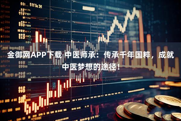 金御网APP下载 中医师承：传承千年国粹，成就中医梦想的途径！