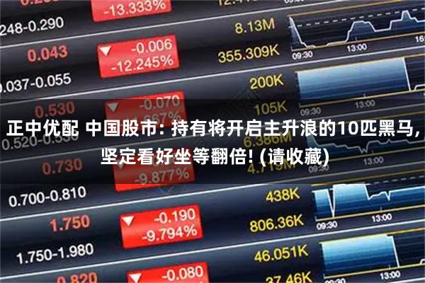 正中优配 中国股市: 持有将开启主升浪的10匹黑马, 坚定看好坐等翻倍! (请收藏)