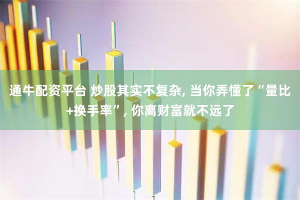 通牛配资平台 炒股其实不复杂, 当你弄懂了“量比+换手率”, 你离财富就不远了