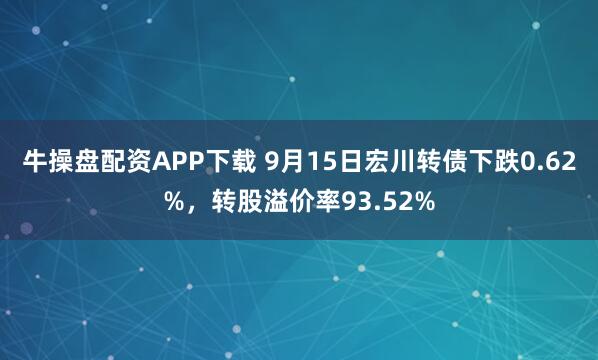 牛操盘配资APP下载 9月15日宏川转债下跌0.62%，转股溢价率93.52%