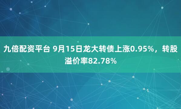 九倍配资平台 9月15日龙大转债上涨0.95%，转股溢价率82.78%