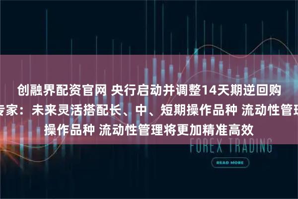创融界配资官网 央行启动并调整14天期逆回购释放什么信息？专家：未来灵活搭配长、中、短期操作品种 流动性管理将更加精准高效
