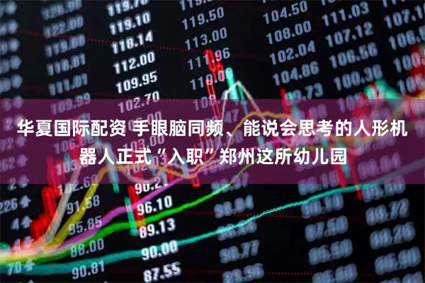 华夏国际配资 手眼脑同频、能说会思考的人形机器人正式“入职”郑州这所幼儿园