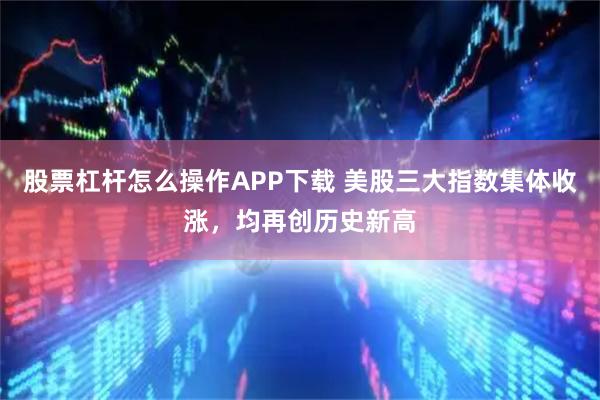 股票杠杆怎么操作APP下载 美股三大指数集体收涨，均再创历史新高