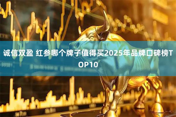 诚信双盈 红参哪个牌子值得买2025年品牌口碑榜TOP10