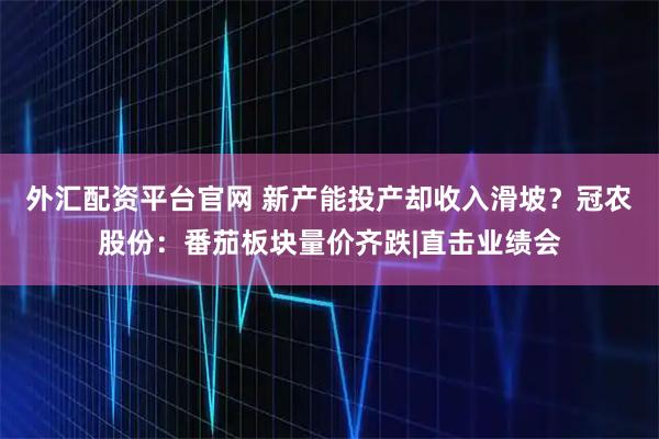 外汇配资平台官网 新产能投产却收入滑坡？冠农股份：番茄板块量价齐跌|直击业绩会