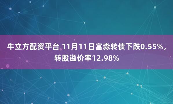 牛立方配资平台 11月11日富淼转债下跌0.55%，转股溢价率12.98%