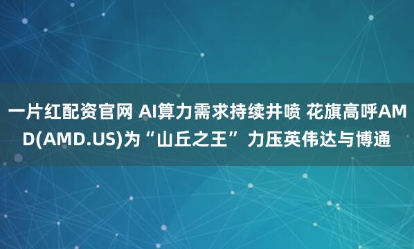 一片红配资官网 AI算力需求持续井喷 花旗高呼AMD(AMD.US)为“山丘之王” 力压英伟达与博通