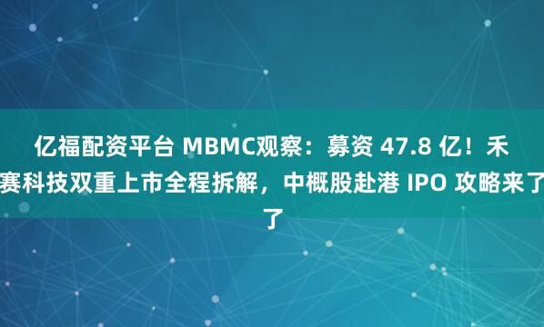 亿福配资平台 MBMC观察：募资 47.8 亿！禾赛科技双重上市全程拆解，中概股赴港 IPO 攻略来了