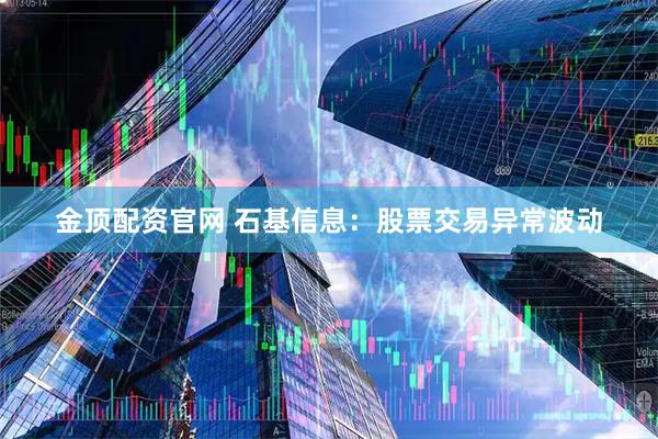 金顶配资官网 石基信息：股票交易异常波动
