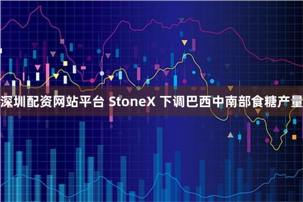 深圳配资网站平台 StoneX 下调巴西中南部食糖产量