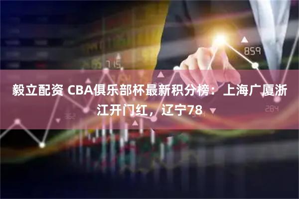 毅立配资 CBA俱乐部杯最新积分榜：上海广厦浙江开门红，辽宁78