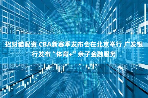 招财猫配资 CBA新赛季发布会在北京举行 广发银行发布“体育+”亲子金融服务