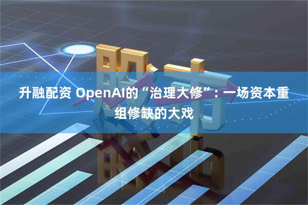 升融配资 OpenAI的“治理大修”: 一场资本重组修缺的大戏