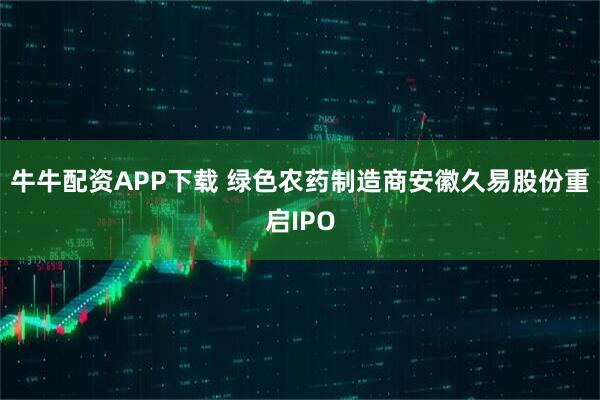 牛牛配资APP下载 绿色农药制造商安徽久易股份重启IPO