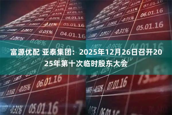 富源优配 亚泰集团：2025年12月26日召开2025年第十次临时股东大会
