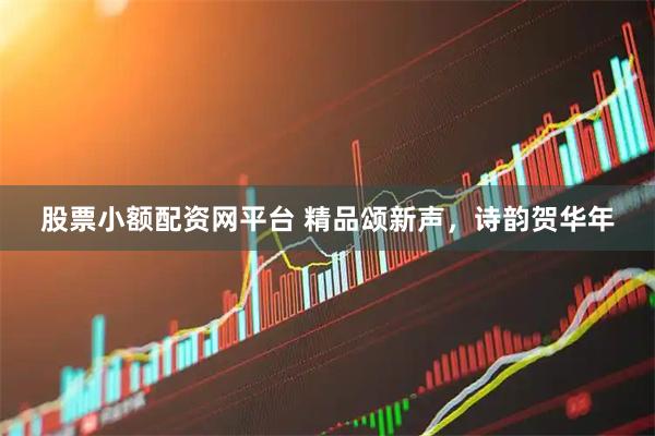 股票小额配资网平台 精品颂新声，诗韵贺华年