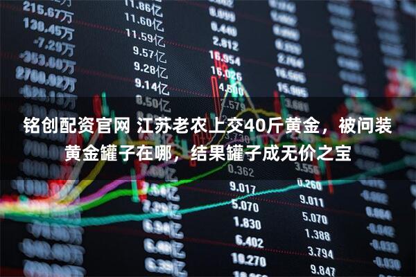 铭创配资官网 江苏老农上交40斤黄金，被问装黄金罐子在哪，结果罐子成无价之宝