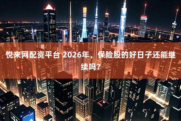悦来网配资平台 2026年，保险股的好日子还能继续吗？
