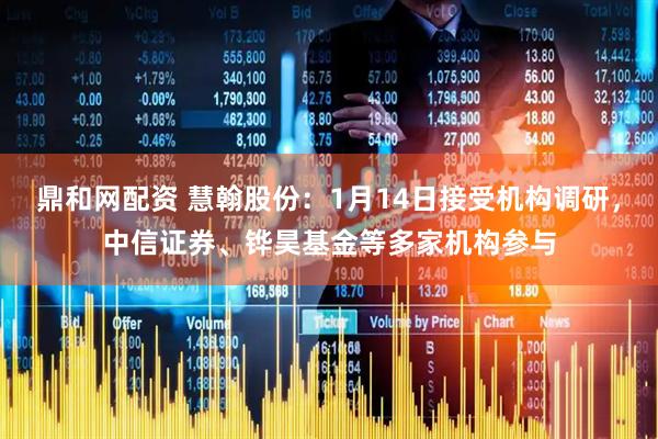 鼎和网配资 慧翰股份：1月14日接受机构调研，中信证券、铧昊基金等多家机构参与