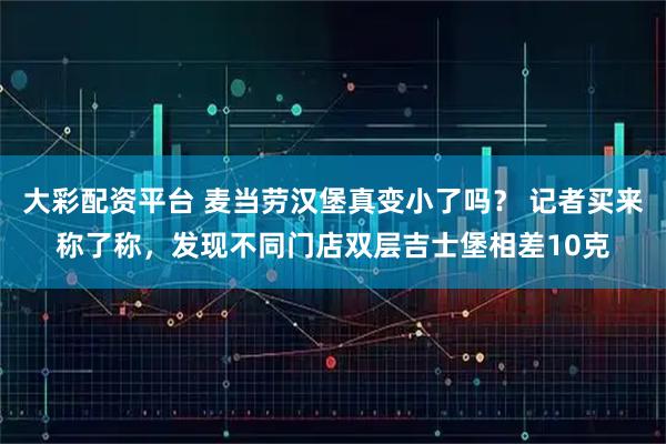 大彩配资平台 麦当劳汉堡真变小了吗？ 记者买来称了称，发现不同门店双层吉士堡相差10克