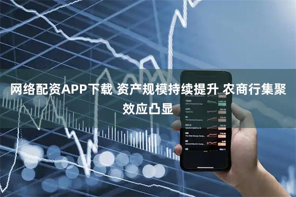 网络配资APP下载 资产规模持续提升 农商行集聚效应凸显