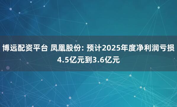 博远配资平台 凤凰股份: 预计2025年度净利润亏损4.5亿元到3.6亿元