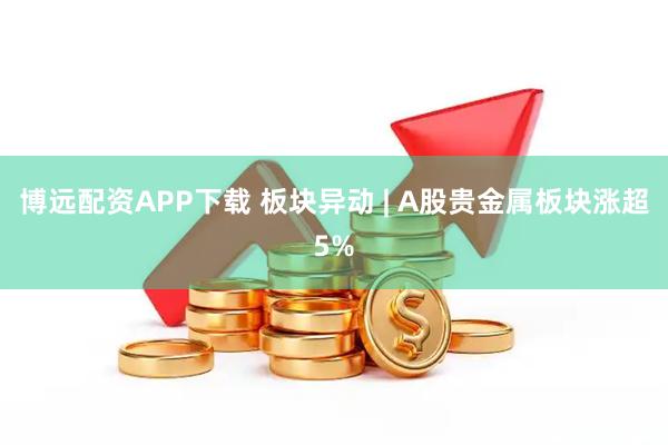 博远配资APP下载 板块异动 | A股贵金属板块涨超5%