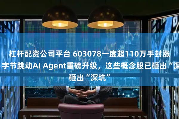 杠杆配资公司平台 603078一度超110万手封涨停！字节跳动AI Agent重磅升级，这些概念股已砸出“深坑”