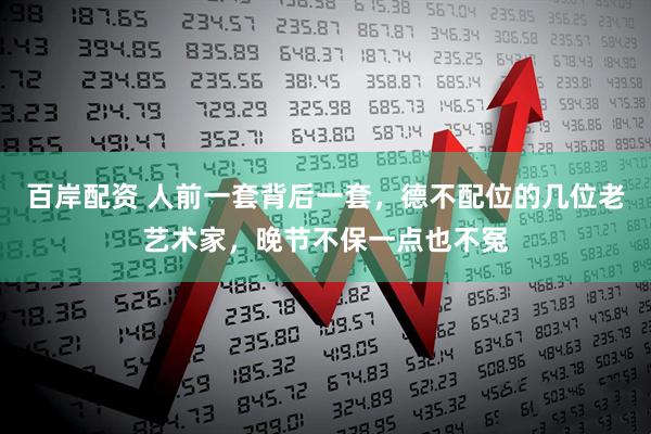 百岸配资 人前一套背后一套，德不配位的几位老艺术家，晚节不保一点也不冤