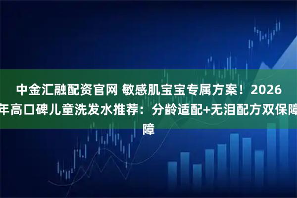 中金汇融配资官网 敏感肌宝宝专属方案！2026年高口碑儿童洗发水推荐：分龄适配+无泪配方双保障